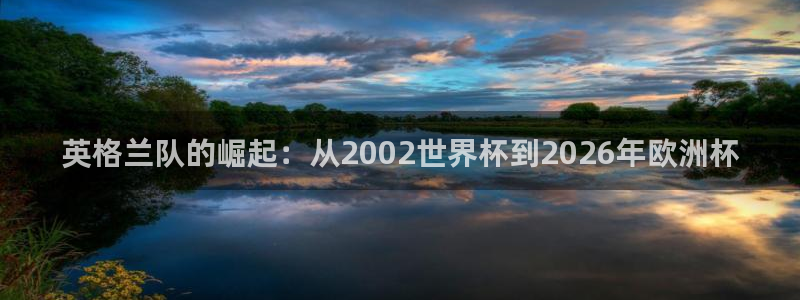 足球杯：英格兰队的崛起：从2002世界杯到2026年欧洲杯